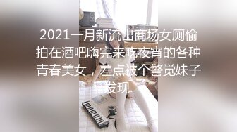 2021一月新流出商场女厕偷拍在酒吧嗨完来吃夜宵的各种青春美女，差点被个警觉妹子发现.