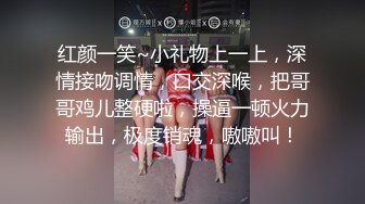 红颜一笑~小礼物上一上，深情接吻调情，口交深喉，把哥哥鸡儿整硬啦，操逼一顿火力输出，极度销魂，嗷嗷叫！