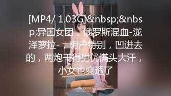 [MP4/ 1.03G]&nbsp;&nbsp;异国女团，俄罗斯混血-泷泽萝拉-，阴户特别，凹进去的，两炮干得男优满头大汗，小女也爽透了