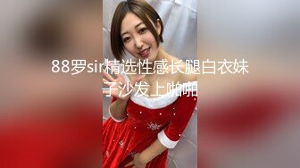 88罗sir精选性感长腿白衣妹子沙发上啪啪