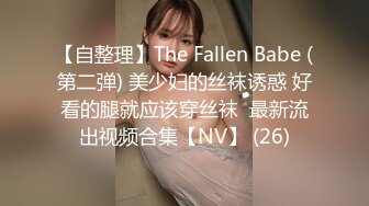 【自整理】The Fallen Babe (第二弹) 美少妇的丝袜诱惑 好看的腿就应该穿丝袜  最新流出视频合集【NV】 (26)