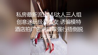 私房最新流出MJ达人三人组创意迷玩极品美女 诱骗模特酒店拍广告用口罩强行捂倒脱光玩弄