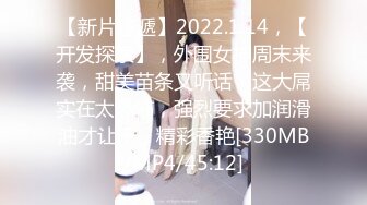 【新片速遞】2022.1.14，【开发探索】，外围女神周末来袭，甜美苗条又听话，这大屌实在太恐怖，强烈要求加润滑油才让干，精彩香艳[330MB/MP4/45:12]