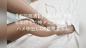 【有码高清】milk-155 予约半年待ちの神メンエス嬢 生ハメ中出しOK夏希まろん