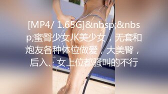 [MP4/ 1.65G]&nbsp;&nbsp;蜜臀少女JK美少女，无套和炮友各种体位做爱，大美臀，后入、女上位都骚叫的不行