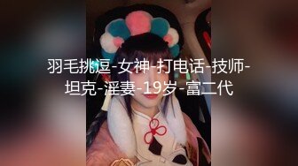 羽毛挑逗-女神-打电话-技师-坦克-淫妻-19岁-富二代