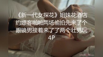 《新一代女探花》姐妹花酒店约嫖客啪啪两场偷拍先来了个眼镜男接着来了了两个壮男玩4P