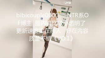 bibicouple0000❤️NTR系OF博主  圈内算比较小透明了 更新速度实在感人   好在内容质量不错《VO.1》