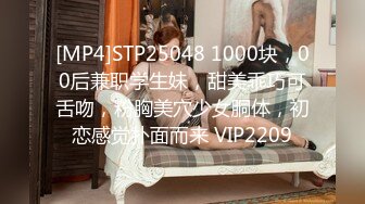 [MP4]STP25048 1000块，00后兼职学生妹，甜美乖巧可舌吻，粉胸美穴少女胴体，初恋感觉扑面而来 VIP2209