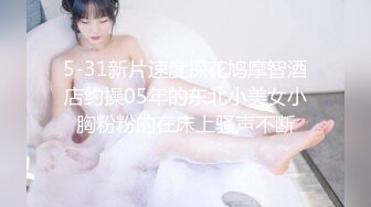 5-31新片速度探花鸠摩智酒店约操05年的东北小美女小胸粉粉的在床上骚声不断