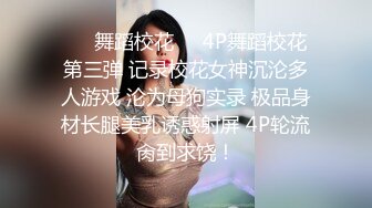 ❤️舞蹈校花❤️4P舞蹈校花第三弹 记录校花女神沉沦多人游戏 沦为母狗实录 极品身材长腿美乳诱惑射屏 4P轮流肏到求饶！