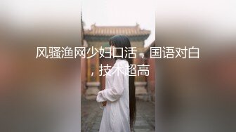 风骚渔网少妇口活，国语对白，技术超高