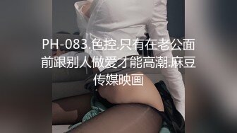 PH-083.色控.只有在老公面前跟别人做爱才能高潮.麻豆传媒映画