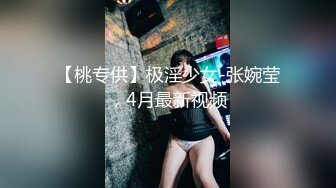 【桃专供】极淫少女-张婉莹，4月最新视频