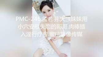 PMC-246.孟若羽.大三妹妹用小穴安慰失恋的哥哥.肉棒插入淫行疗愈.蜜桃影像传媒