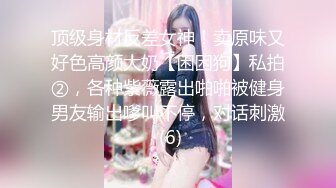 顶级身材反差女神！卖原味又好色高颜大奶【困困狗】私拍②，各种紫薇露出啪啪被健身男友输出嗲叫不停，对话刺激 (6)