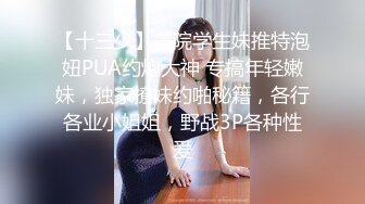 【十三少】美院学生妹推特泡妞PUA约炮大神 专搞年轻嫩妹，独家撩妹约啪秘籍，各行各业小姐姐，野战3P各种性爱