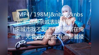 [MP4/ 198M]&nbsp;&nbsp; 把远房亲戚表妹给搞了，来城市找不到工作，寄宿在俺家，无套进入她还有点害羞喽