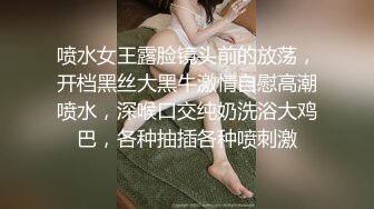 喷水女王露脸镜头前的放荡，开档黑丝大黑牛激情自慰高潮喷水，深喉口交纯奶洗浴大鸡巴，各种抽插各种喷刺激