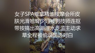 女子SPA推拿精油按摩会所皮肤光滑翘臀少妇被男技师连抠带按搞出高潮淫水泛滥主动求草全程被偷录国语对白