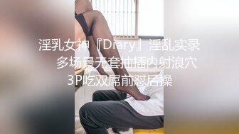 淫乳女神『Diary』淫乱实录❤️多场景无套抽插内射浪穴 3P吃双屌前怼后操