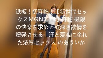 铁板！初降临！【新世代セックスMONSTER】降临 极限の快楽を求める欲深き欲情を爆発させる！汗と爱液に涂れた浓厚セックス のあういか