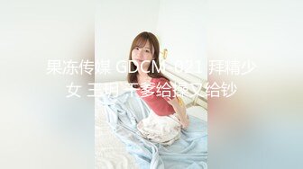 果冻传媒 GDCM-021 拜精少女 王玥 干爹给操又给钞