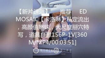 【新片速遞】 ❣️推荐❣️ED MOSAIC【卡洛琳】私定流出，高颜值嫩妹，大尺度掰穴特写，道具自慰156P-1V[360M/MP4/00:03:51]