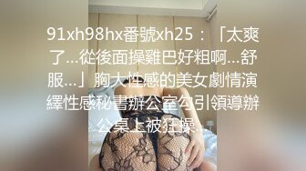 91xh98hx番號xh25：「太爽了…從後面操雞巴好粗啊…舒服…」胸大性感的美女劇情演繹性感秘書辦公室勾引領導辦公桌上被狂操…