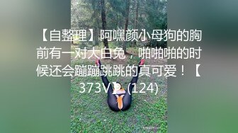 【自整理】阿嘿颜小母狗的胸前有一对大白兔，啪啪啪的时候还会蹦蹦跳跳的真可爱！【373V】 (124)