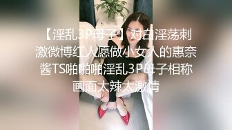 【淫乱3P母子】对白淫荡刺激微博红人愿做小女人的惠奈酱TS啪啪啪淫乱3P母子相称画面太辣太激情