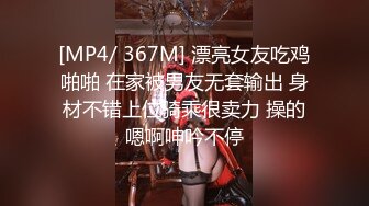 [MP4/ 367M] 漂亮女友吃鸡啪啪 在家被男友无套输出 身材不错上位骑乘很卖力 操的嗯啊呻吟不停