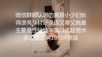 微信群聊认识的离异小少妇长得漂亮身材好说话又嗲又贱最主要是性经验丰富口活超赞水多边插边叫1080P原版