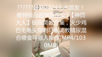 ??????最新2024无水首发！推特极品超强医生女S【神罚大人】极限调教合集，火少鸡巴毛龟头穿刺马眼调教精尿混合喂食等骇人操作[MP4/1030MB]