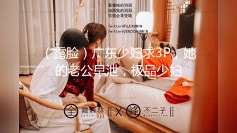 （露脸）广东少妇求3P，她的老公早泄，极品少妇