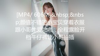 [MP4/ 606M]&nbsp;&nbsp;颜值不错的小宝贝穿着衣服跟小哥性爱啪啪，全程露脸开档牛仔裤让小哥抽插