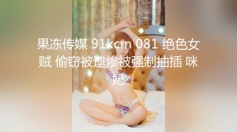 果冻传媒 91kcm 081 绝色女贼 偷窃被逮惨被强制抽插 咪妃