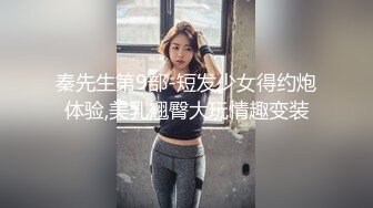 秦先生第9部-短发少女得约炮体验,美乳翘臀大玩情趣变装