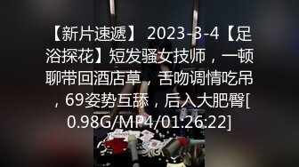 【新片速遞】 2023-3-4【足浴探花】短发骚女技师，一顿聊带回酒店草，舌吻调情吃吊，69姿势互舔，后入大肥臀[0.98G/MP4/01:26:22]