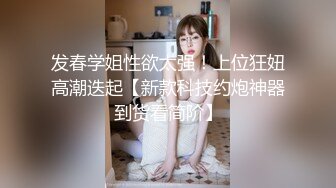 发春学姐性欲太强！上位狂妞高潮迭起【新款科技约炮神器到货看简阶】