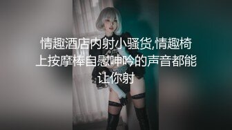 情趣酒店内射小骚货,情趣椅上按摩棒自慰呻吟的声音都能让你射