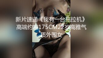 新片速递《我有一台拖拉机》高端约啪175CM22岁高雅气质外围女