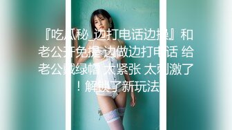 『吃瓜秘_边打电话边操』和老公开免提 边做边打电话 给老公戴绿帽 太紧张 太刺激了！解锁了新玩法