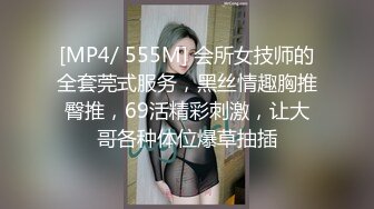 [MP4/ 555M] 会所女技师的全套莞式服务，黑丝情趣胸推臀推，69活精彩刺激，让大哥各种体位爆草抽插