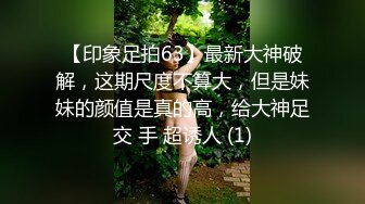 【印象足拍63】最新大神破解，这期尺度不算大，但是妹妹的颜值是真的高，给大神足交 手 超诱人 (1)