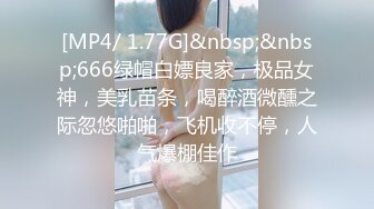 [MP4/ 1.77G]&nbsp;&nbsp;666绿帽白嫖良家，极品女神，美乳苗条，喝醉酒微醺之际忽悠啪啪，飞机收不停，人气爆棚佳作