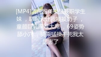 [MP4]清纯甜美极品兼职学生妹 ，聊聊天让我摸摸奶子 ，童颜巨乳深喉大屌 ，69姿势舔小穴 ，骑乘猛操干死我太厉害了