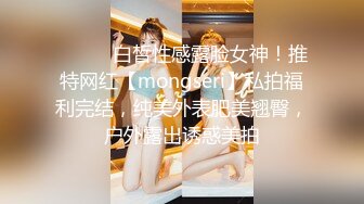 ⚫️⚫️白皙性感露脸女神！推特网红【mongseri】私拍福利完结，纯美外表肥美翘臀，户外露出诱惑美拍