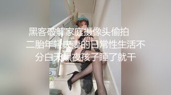 黑客破解家庭摄像头偷拍❤️二胎年轻夫妻的日常性生活不分白天黑夜孩子睡了就干