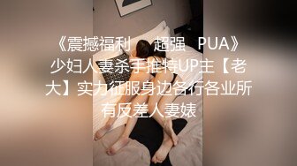 《震撼福利☀️超强☛PUA》少妇人妻杀手推特UP主【老大】实力征服身边各行各业所有反差人妻婊